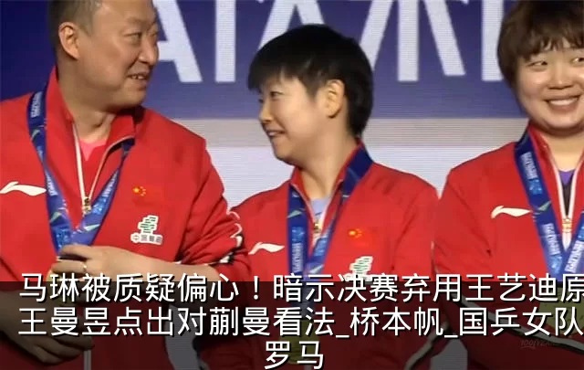 马琳被质疑偏心！暗示决赛弃用王艺迪原因，王曼昱点出对蒯曼看法_桥本帆_国乒女队_罗马