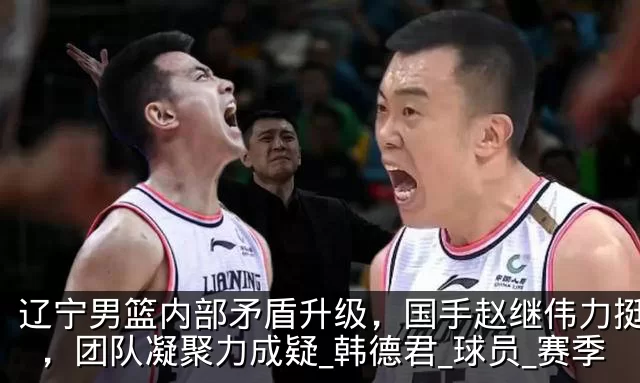 辽宁男篮内部矛盾升级，国手赵继伟力挺杨鸣，团队凝聚力成疑_韩德君_球员_赛季